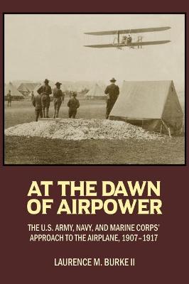 At the dawn of airpower : the U.S Army, Navy, and Marine Corps' approach to the airplane, 1907-1917 책표지