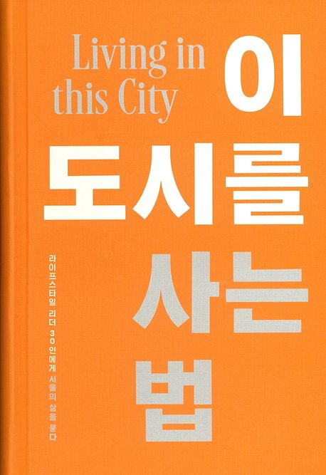 이 도시를 사는 법 = Living in this city : 라이프스타일 리더 30인에게 서울의 삶을 묻다 책표지