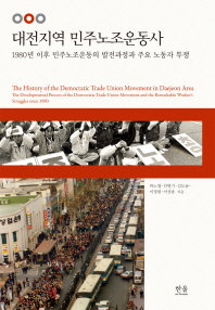 대전지역 민주노조운동사 : 1980년 이후 민주노조운동의 발전과정과 주요 노동자 투쟁 = History of the democratic trade union movement in Daejeon area :the developmental process of the democratic trade union movement and the remarkable worker's struggles since 1980 책표지
