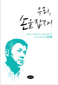 우리, 손을 잡자! : '경제위기 극복을 위한 노사정 대타협' 이끈 전 한국노총 위원장 장석춘 책표지