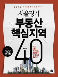 서울경기 부동산 핵심지역 40 = 40 Hot spots in the Seoul capital area : 2013 도시개발계획 현장보고서 책표지