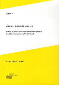 서울시 우리 동네 특화업종 생태계 연구 = (A) study on the neighborhood industrial ecosystem of specialized manufacturing areas in Seoul 책표지