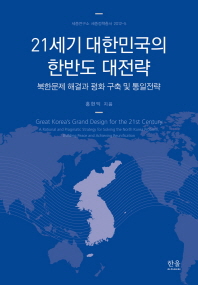 21세기 대한민국의 한반도 대전략 : 북한문제 해결과 평화 구축 및 통일전략 = Great Korea's grand design for the 21st century : a rational and pragmatic strategy for solving the North Korea problem, building peace and achieving reunification 책표지