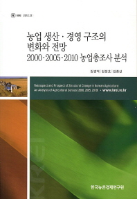 농업 생산·경영 구조의 변화와 전망 : 2000·2005·2010 농업총조사 분석  = Retrospect and prospect of structural change in Korean agriculture : an analysis of agricultural cencus (2000, 2005, 2010) 책표지
