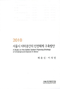 (2010) 서울시 지하공간의 안전체계 구축방안 = (A) study on the safety system planning strategy of underground space in Seoul 책표지