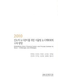 (2010) 선도적 도시관리를 위한 서울형 도시계획체계 구축 방향 = Establishing urban planning system and process suitable for Seoul : challenges and strategies