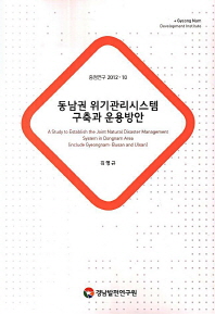 동남권 위기관리시스템 구축과 운용방안 = (A) study to establish the joint natural disaster management system in Dongnam area : include Gyeongnam·Busan and Ulsan