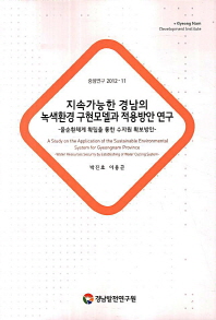 지속가능한 경남의 녹색환경 구현모델과 적용방안 연구 : 물순환체계 확립을 통한 수자원 확보방안 = (A) study on the application of the sustainable environmental system for Gyeongnam province : water resources security by establishing of water cycling system 책표지